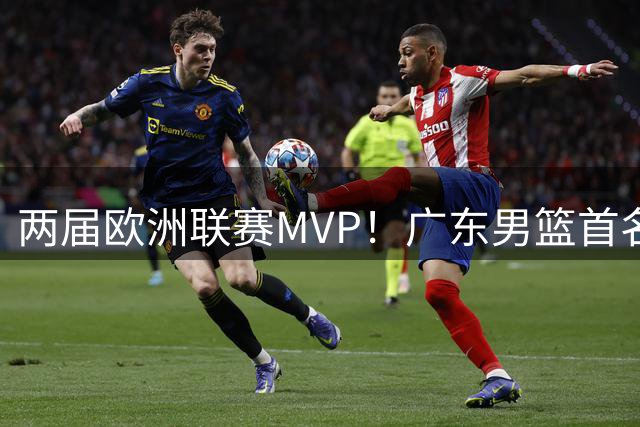 两届欧洲联赛MVP！广东男篮首名外援浮出水面，24小时内将官宣