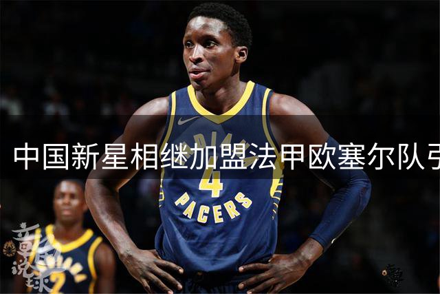 中国新星相继加盟法甲欧塞尔队引关注