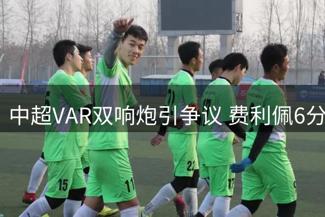 中超VAR双响炮引争议 费利佩6分钟两度遭改判