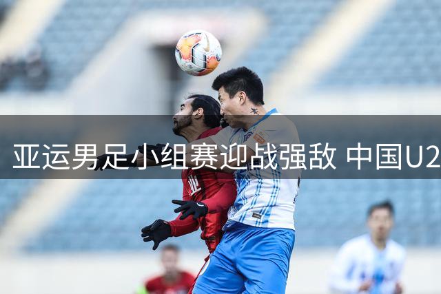 亚运男足小组赛迎战强敌 中国U23新锐能否实现突破性表现