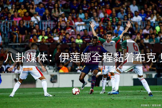 八卦媒体：伊莲娜全程黏着布克 见其与俩女子亲昵当场黑脸😡