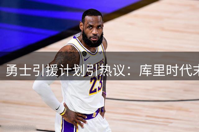 勇士引援计划引热议：库里时代末期能否迎来新巨星助阵？