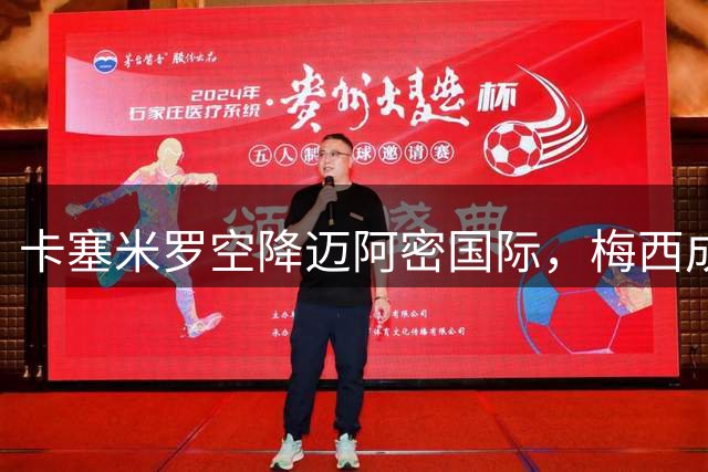 卡塞米罗空降迈阿密国际，梅西成其加盟关键因素