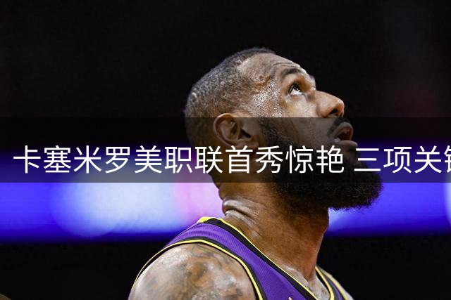 卡塞米罗美职联首秀惊艳 三项关键数据跻身联赛前三