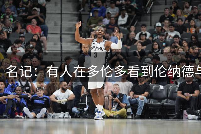 名记：有人在多伦多看到伦纳德与高芙会面&观看大坂直美的比赛