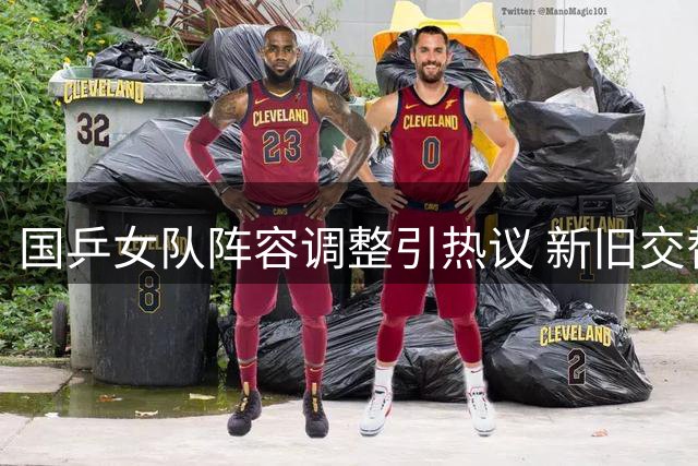 国乒女队阵容调整引热议 新旧交替背后隐情几何