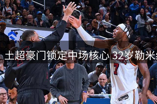 土超豪门锁定中场核心 32岁勒米纳续约至2026年