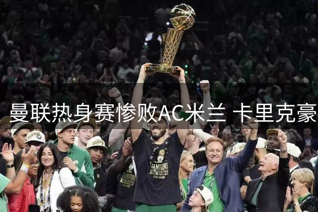 曼联热身赛惨败AC米兰 卡里克豪言遭现实打击