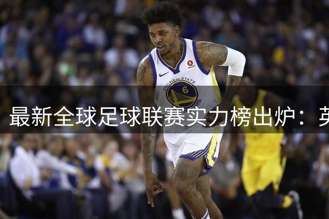 最新全球足球联赛实力榜出炉：英超稳居榜首 中超排名飙升29位