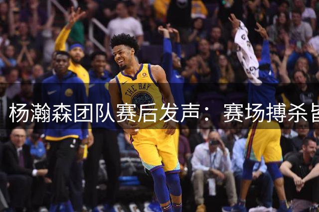 杨瀚森团队赛后发声：赛场搏杀皆是成长积淀