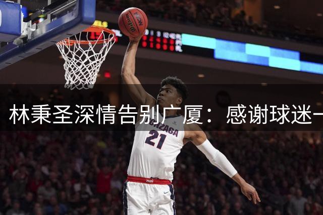 林秉圣深情告别广厦：感谢球迷一路相随