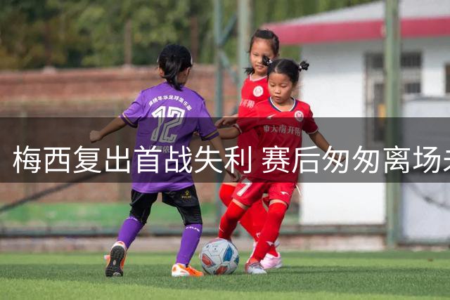 梅西复出首战失利 赛后匆匆离场未交换球衣