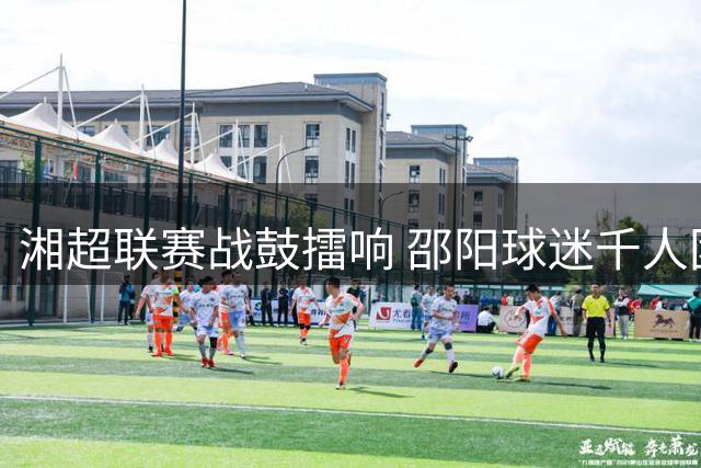 湘超联赛战鼓擂响 邵阳球迷千人团亮嗓备战