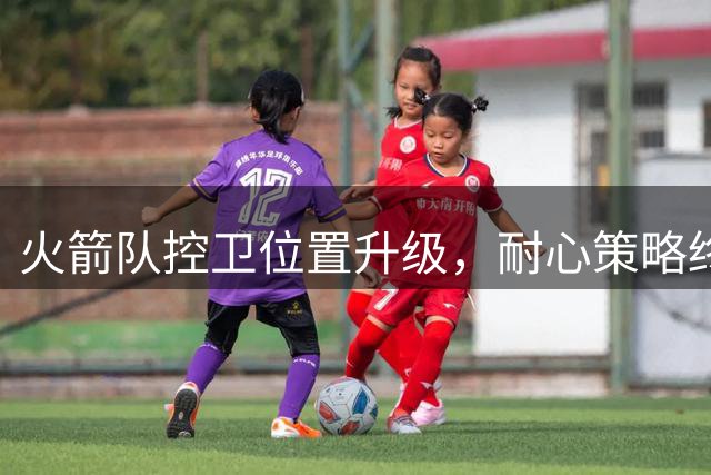 火箭队控卫位置升级，耐心策略终见成效