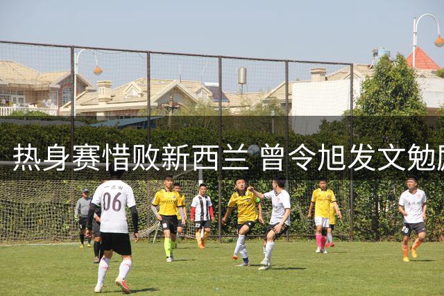 热身赛惜败新西兰 曾令旭发文勉励男篮备战世预赛