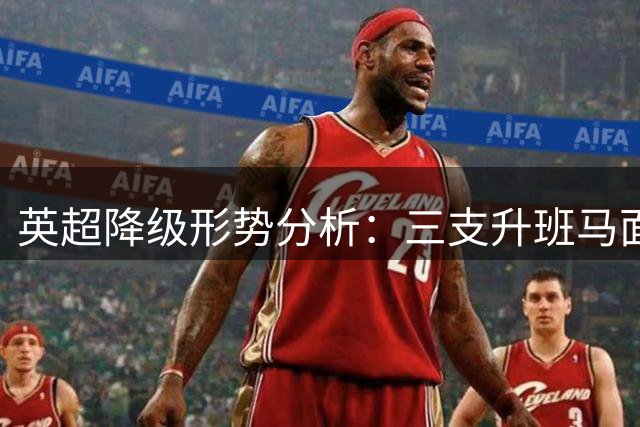 英超降级形势分析：三支升班马面临严峻挑战