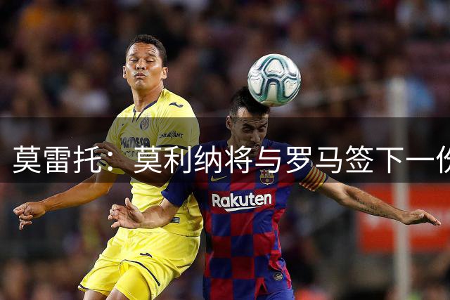 莫雷托：莫利纳将与罗马签下一份为期四年的合同