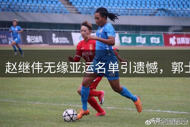 赵继伟无缘亚运名单引遗憾，郭士强调整阵容显新老交替