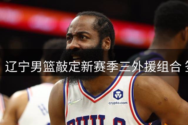 辽宁男篮敲定新赛季三外援组合 签约保留冠军控卫