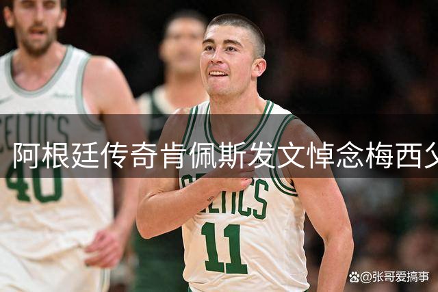 阿根廷传奇肯佩斯发文悼念梅西父亲 68岁豪尔赫不幸离世