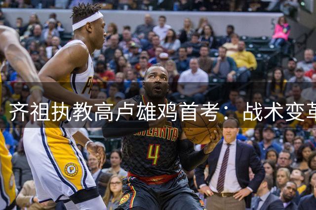 齐祖执教高卢雄鸡首考：战术变革与阵型猜想引爆足坛