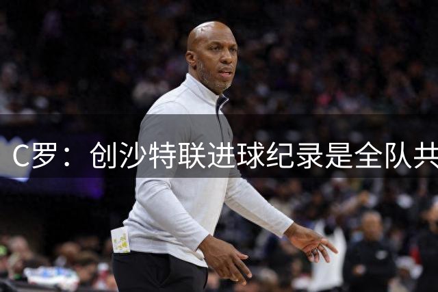 C罗：创沙特联进球纪录是全队共同努力的成果