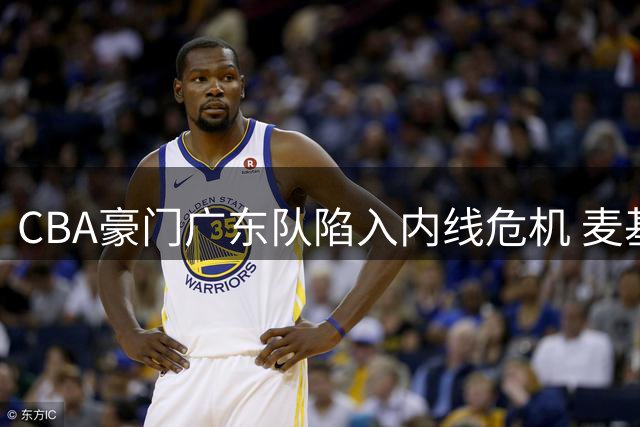 CBA豪门广东队陷入内线危机 麦基能否成为争冠最后拼图？