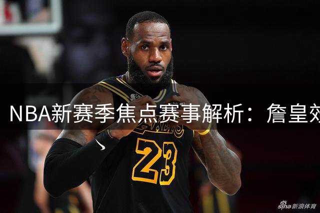 NBA新赛季焦点赛事解析：詹皇效应与联盟战略布局